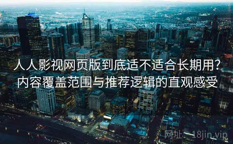 人人影视网页版到底适不适合长期用？内容覆盖范围与推荐逻辑的直观感受-第2张图片