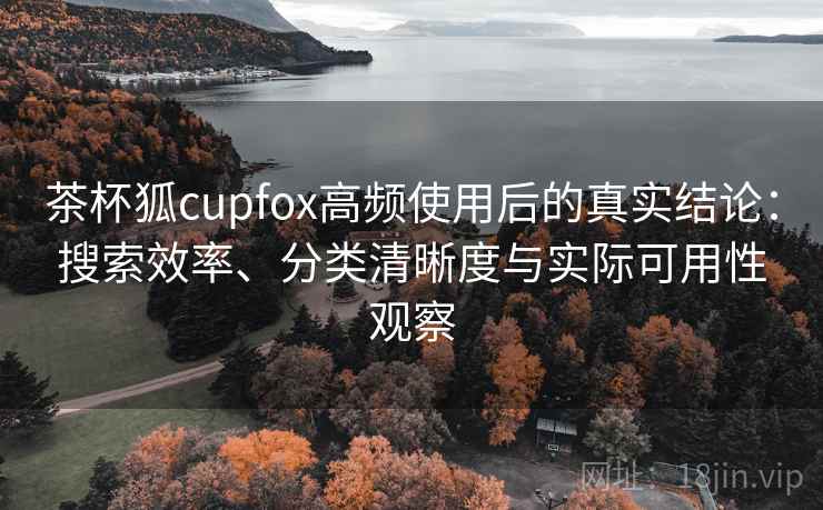 茶杯狐cupfox高频使用后的真实结论：搜索效率、分类清晰度与实际可用性观察-第1张图片