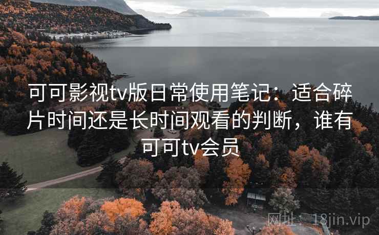 可可影视tv版日常使用笔记：适合碎片时间还是长时间观看的判断，谁有可可tv会员-第2张图片
