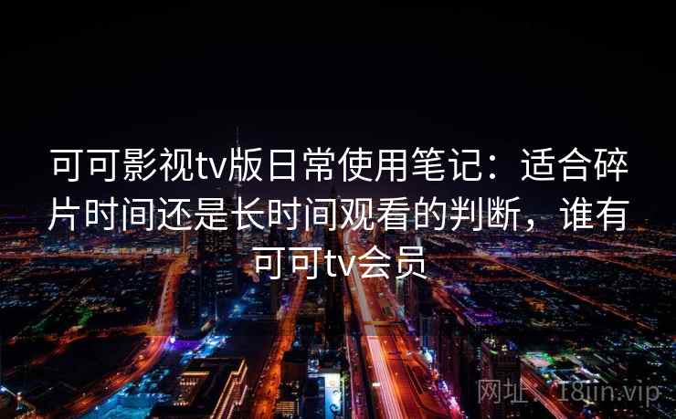 可可影视tv版日常使用笔记：适合碎片时间还是长时间观看的判断，谁有可可tv会员-第1张图片