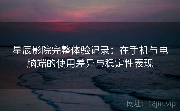 星辰影院完整体验记录：在手机与电脑端的使用差异与稳定性表现-第1张图片