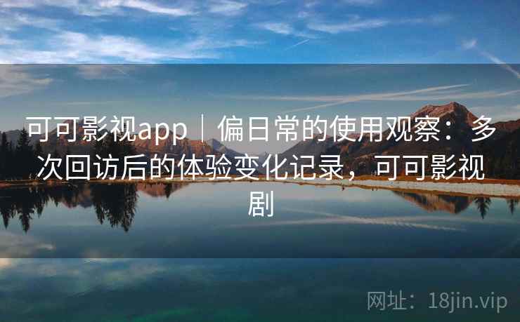 可可影视app｜偏日常的使用观察：多次回访后的体验变化记录，可可影视剧-第2张图片