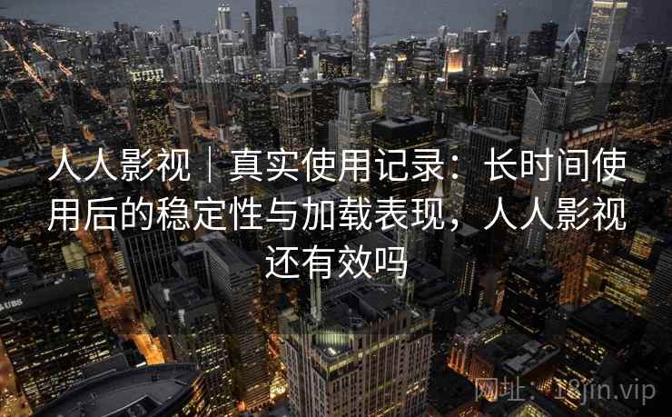 人人影视｜真实使用记录：长时间使用后的稳定性与加载表现，人人影视还有效吗-第1张图片