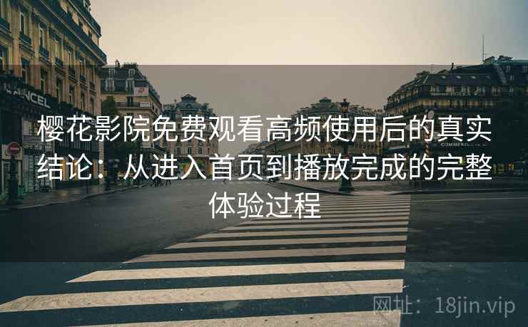 樱花影院免费观看高频使用后的真实结论：从进入首页到播放完成的完整体验过程-第1张图片