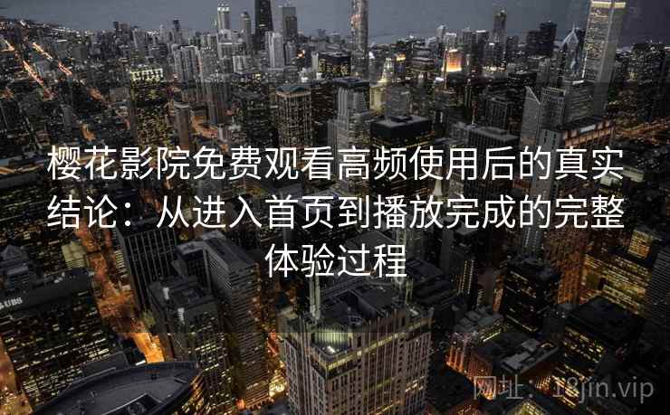 樱花影院免费观看高频使用后的真实结论：从进入首页到播放完成的完整体验过程-第2张图片