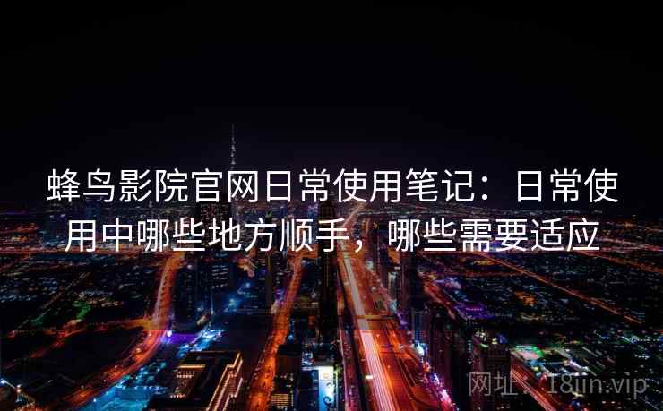 蜂鸟影院官网日常使用笔记：日常使用中哪些地方顺手，哪些需要适应-第2张图片
