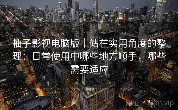 柚子影视电脑版｜站在实用角度的整理：日常使用中哪些地方顺手，哪些需要适应-第2张图片