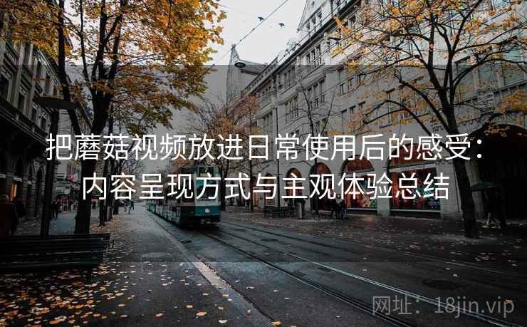 把蘑菇视频放进日常使用后的感受：内容呈现方式与主观体验总结-第2张图片