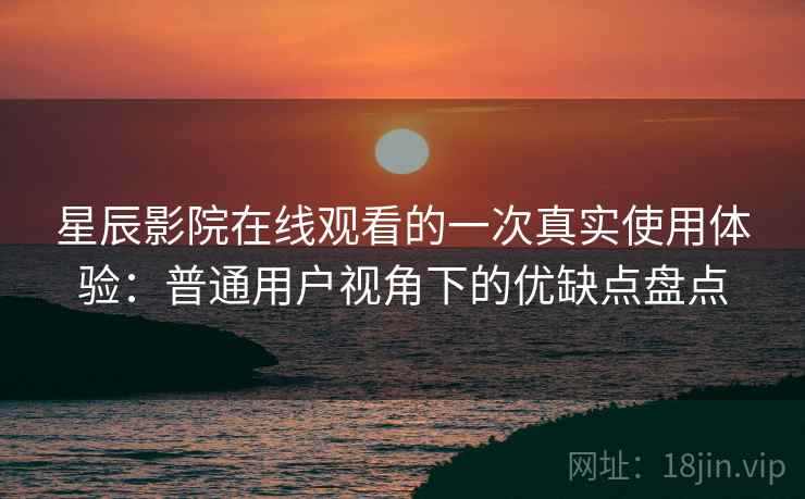 星辰影院在线观看的一次真实使用体验：普通用户视角下的优缺点盘点-第1张图片