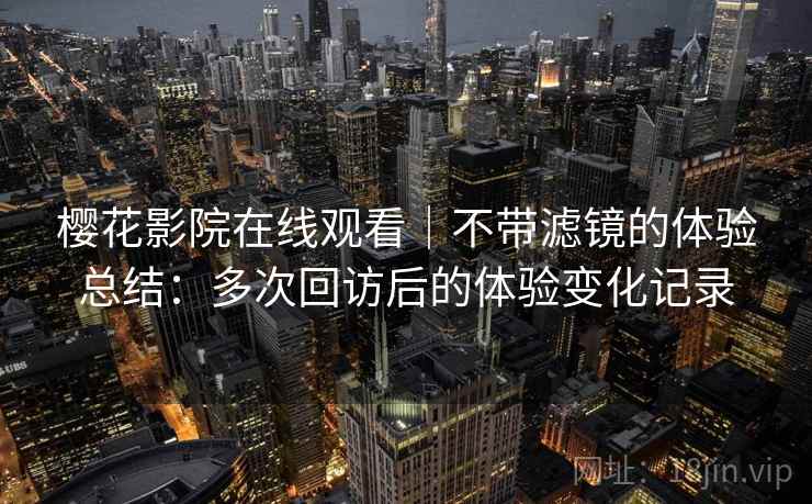 樱花影院在线观看｜不带滤镜的体验总结：多次回访后的体验变化记录-第2张图片