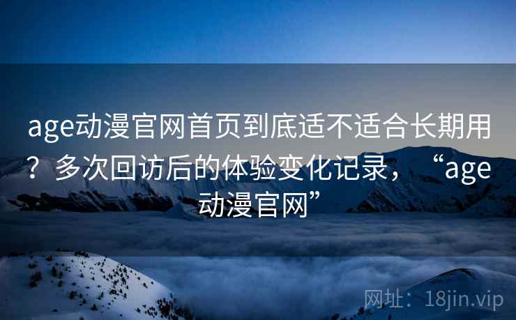 age动漫官网首页到底适不适合长期用？多次回访后的体验变化记录，“age动漫官网”-第2张图片