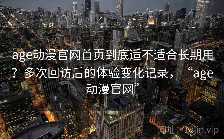 age动漫官网首页到底适不适合长期用？多次回访后的体验变化记录，“age动漫官网”-第1张图片