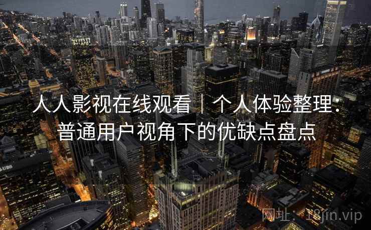 人人影视在线观看｜个人体验整理：普通用户视角下的优缺点盘点-第2张图片