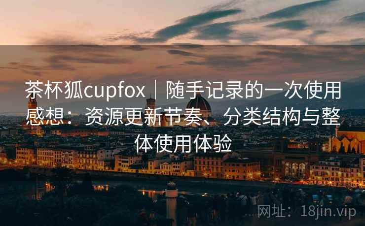 茶杯狐cupfox|随手记录的一次使用感想:资源更新节奏、分类结构与整体使用体验-第1张图片 茶杯狐cupfox|随手记录的一次使用感想:资源更新节奏、分类结构与整体使用体验-第1张图片