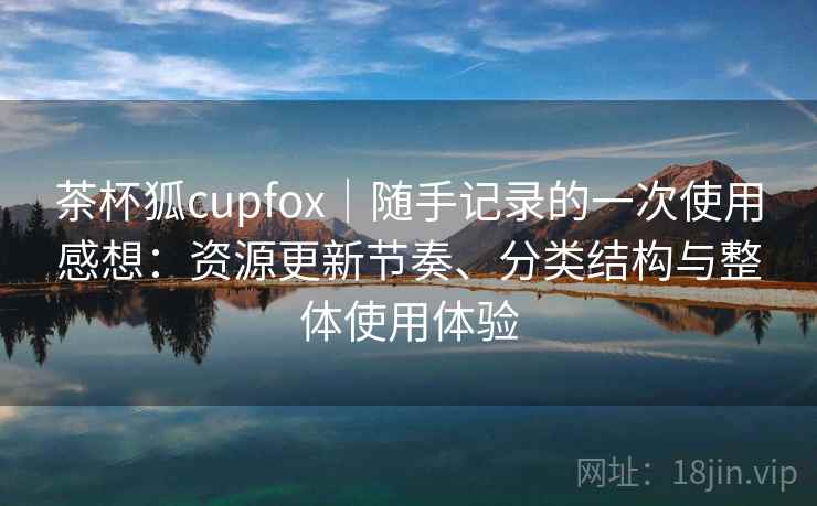 茶杯狐cupfox|随手记录的一次使用感想:资源更新节奏、分类结构与整体使用体验-第2张图片 茶杯狐cupfox|随手记录的一次使用感想:资源更新节奏、分类结构与整体使用体验-第2张图片
