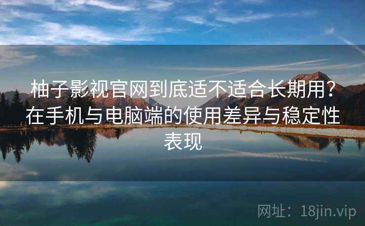 柚子影视官网到底适不适合长期用?在手机与电脑端的使用差异与稳定性表现-第1张图片 柚子影视官网到底适不适合长期用?在手机与电脑端的使用差异与稳定性表现-第1张图片