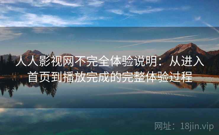 人人影视网不完全体验说明：从进入首页到播放完成的完整体验过程-第1张图片