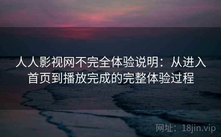 人人影视网不完全体验说明：从进入首页到播放完成的完整体验过程-第2张图片