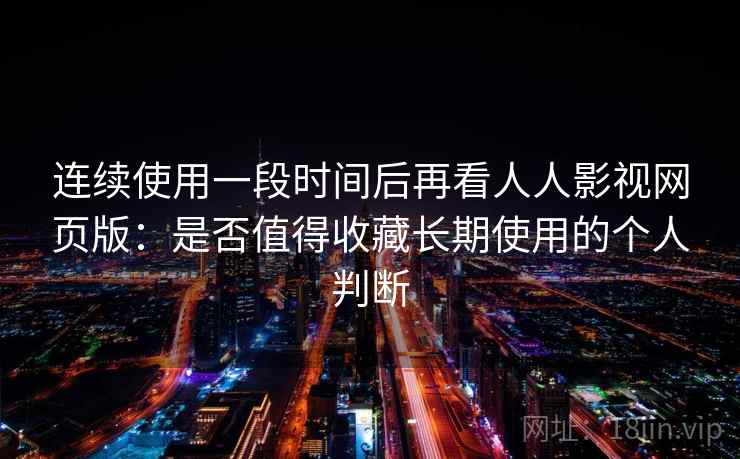 连续使用一段时间后再看人人影视网页版:是否值得收藏长期使用的个人判断-第1张图片 连续使用一段时间后再看人人影视网页版:是否值得收藏长期使用的个人判断-第1张图片