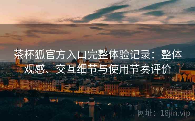 茶杯狐官方入口完整体验记录：整体观感、交互细节与使用节奏评价-第1张图片
