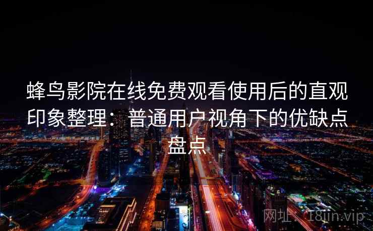 蜂鸟影院在线免费观看使用后的直观印象整理：普通用户视角下的优缺点盘点-第1张图片