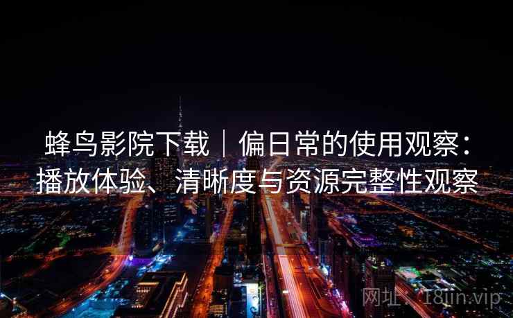 蜂鸟影院下载｜偏日常的使用观察：播放体验、清晰度与资源完整性观察-第1张图片