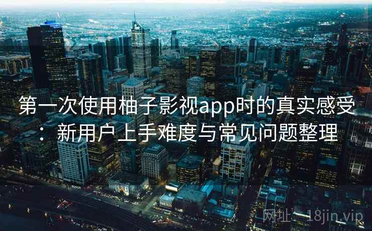 第一次使用柚子影视app时的真实感受：新用户上手难度与常见问题整理-第1张图片