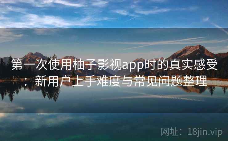 第一次使用柚子影视app时的真实感受：新用户上手难度与常见问题整理-第2张图片
