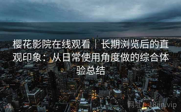 樱花影院在线观看|长期浏览后的直观印象:从日常使用角度做的综合体验总结-第2张图片 樱花影院在线观看|长期浏览后的直观印象:从日常使用角度做的综合体验总结-第2张图片