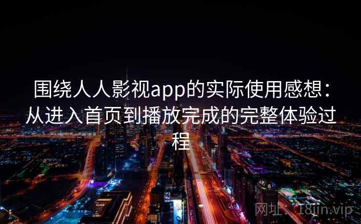 围绕人人影视app的实际使用感想：从进入首页到播放完成的完整体验过程-第2张图片