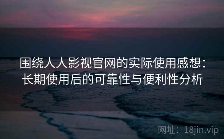 围绕人人影视官网的实际使用感想：长期使用后的可靠性与便利性分析-第2张图片