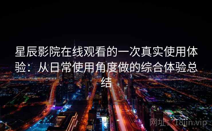 星辰影院在线观看的一次真实使用体验：从日常使用角度做的综合体验总结-第2张图片