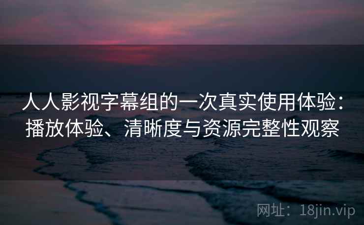 人人影视字幕组的一次真实使用体验：播放体验、清晰度与资源完整性观察-第2张图片