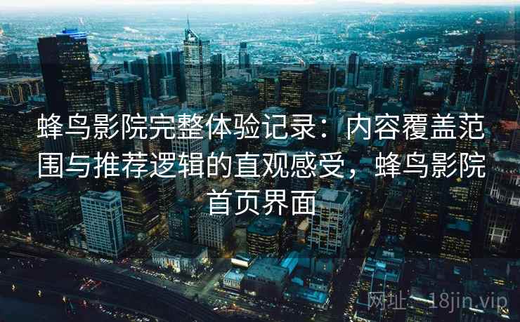 蜂鸟影院完整体验记录：内容覆盖范围与推荐逻辑的直观感受，蜂鸟影院首页界面-第2张图片