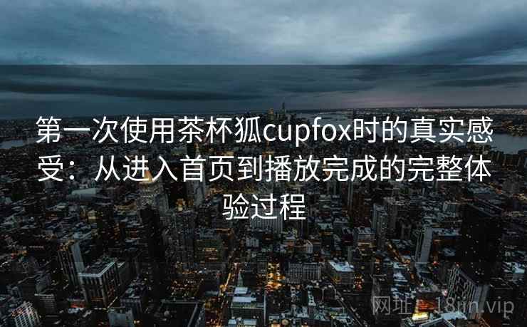 第一次使用茶杯狐cupfox时的真实感受：从进入首页到播放完成的完整体验过程-第1张图片