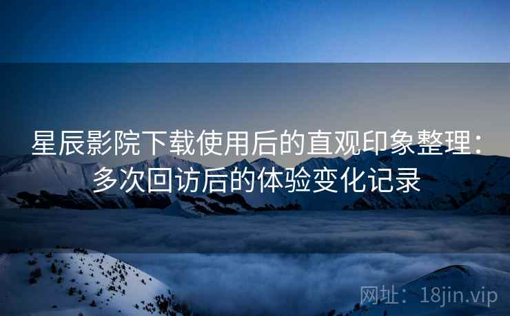 星辰影院下载使用后的直观印象整理:多次回访后的体验变化记录-第2张图片 星辰影院下载使用后的直观印象整理:多次回访后的体验变化记录-第2张图片
