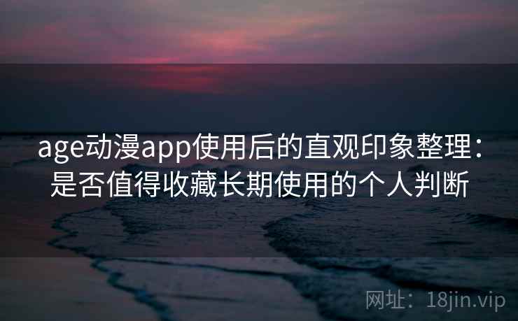 age动漫app使用后的直观印象整理:是否值得收藏长期使用的个人判断-第2张图片 age动漫app使用后的直观印象整理:是否值得收藏长期使用的个人判断-第2张图片