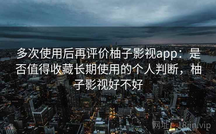 多次使用后再评价柚子影视app：是否值得收藏长期使用的个人判断，柚子影视好不好-第1张图片