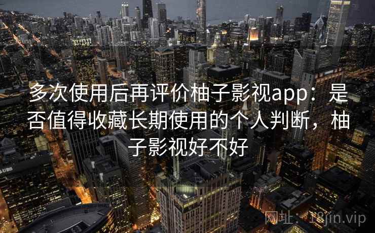多次使用后再评价柚子影视app：是否值得收藏长期使用的个人判断，柚子影视好不好-第2张图片