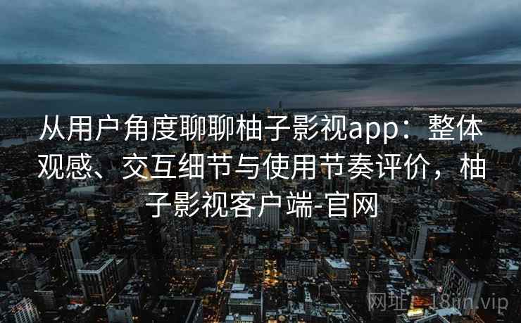 从用户角度聊聊柚子影视app：整体观感、交互细节与使用节奏评价，柚子影视客户端-官网-第2张图片