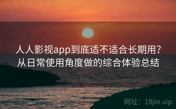 人人影视app到底适不适合长期用?从日常使用角度做的综合体验总结-第2张图片 人人影视app到底适不适合长期用?从日常使用角度做的综合体验总结-第2张图片