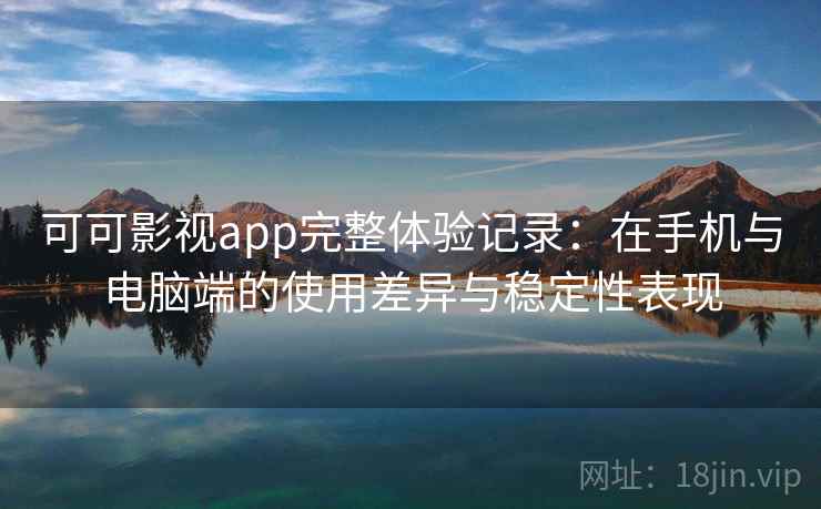 可可影视app完整体验记录:在手机与电脑端的使用差异与稳定性表现-第1张图片 可可影视app完整体验记录:在手机与电脑端的使用差异与稳定性表现-第1张图片