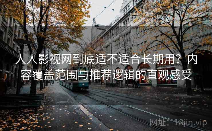 人人影视网到底适不适合长期用?内容覆盖范围与推荐逻辑的直观感受-第1张图片 人人影视网到底适不适合长期用?内容覆盖范围与推荐逻辑的直观感受-第1张图片