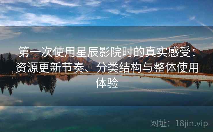 第一次使用星辰影院时的真实感受：资源更新节奏、分类结构与整体使用体验