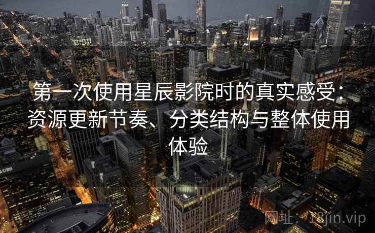 第一次使用星辰影院时的真实感受：资源更新节奏、分类结构与整体使用体验