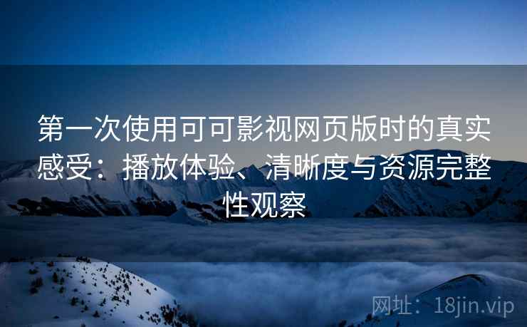 第一次使用可可影视网页版时的真实感受：播放体验、清晰度与资源完整性观察-第2张图片