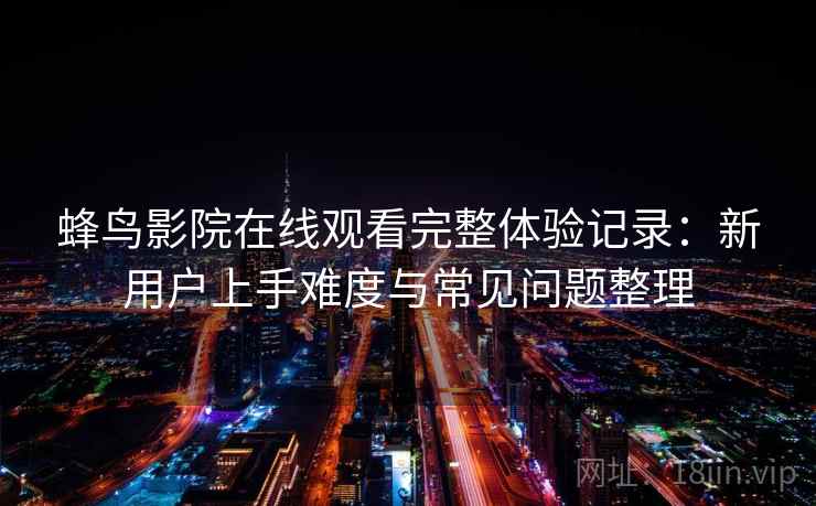 蜂鸟影院在线观看完整体验记录：新用户上手难度与常见问题整理-第2张图片