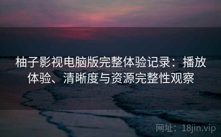 柚子影视电脑版完整体验记录：播放体验、清晰度与资源完整性观察-第1张图片