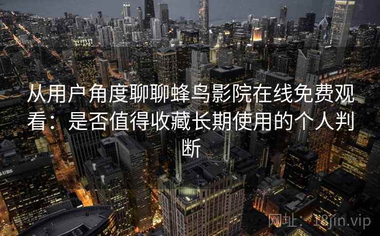 从用户角度聊聊蜂鸟影院在线免费观看：是否值得收藏长期使用的个人判断-第2张图片