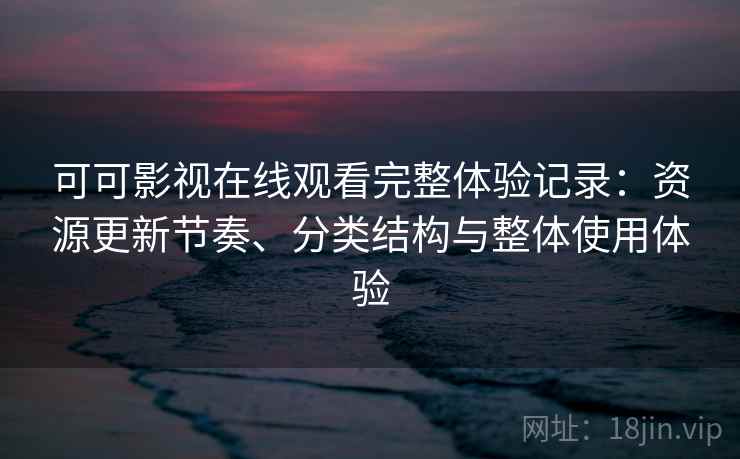 可可影视在线观看完整体验记录：资源更新节奏、分类结构与整体使用体验-第2张图片